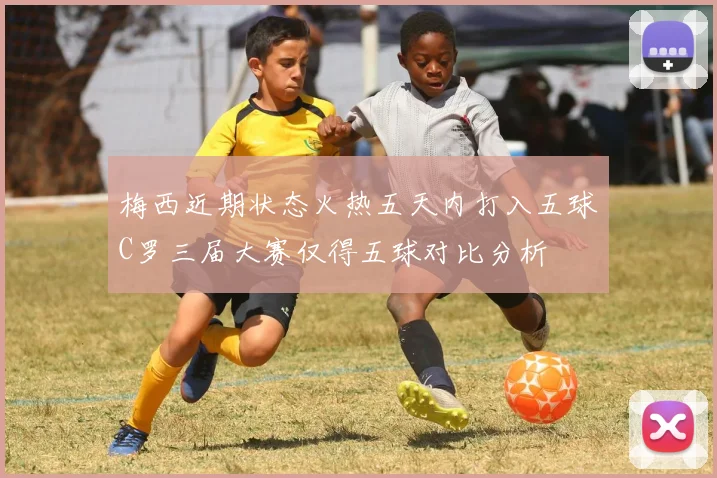 梅西近期状态火热五天内打入五球C罗三届大赛仅得五球对比分析
