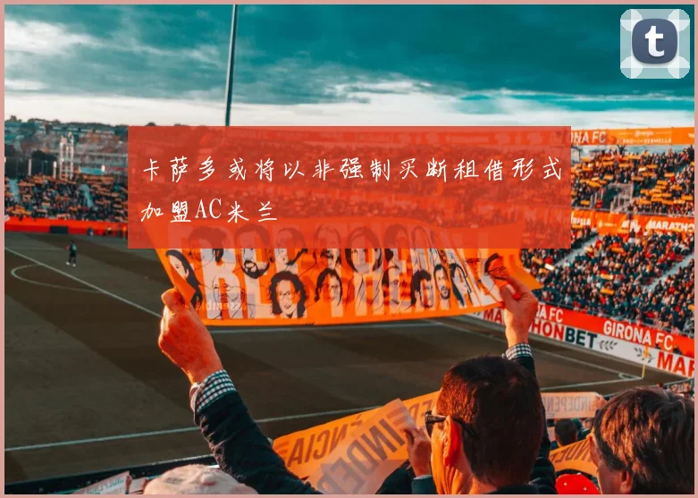 卡萨多或将以非强制买断租借形式加盟AC米兰