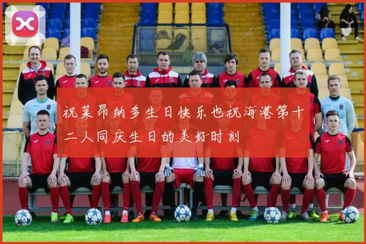 祝莱昂纳多生日快乐也祝海港第十二人同庆生日的美好时刻