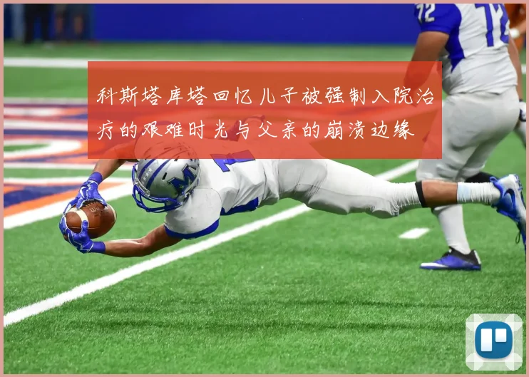 科斯塔库塔回忆儿子被强制入院治疗的艰难时光与父亲的崩溃边缘