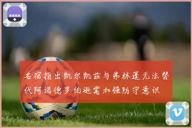 名宿指出凯尔凯兹与弗林蓬无法替代阿诺德罗伯逊需加强防守意识
