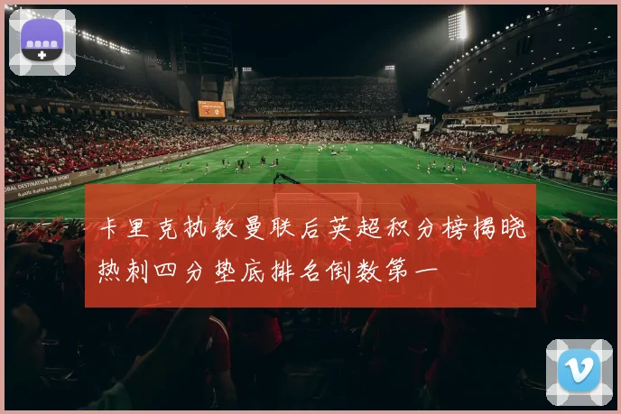 卡里克执教曼联后英超积分榜揭晓热刺四分垫底排名倒数第一