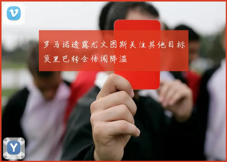 罗马诺透露尤文图斯关注其他目标莫里巴转会传闻降温