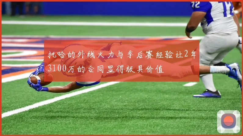 托哈的外线火力与季后赛经验让2年3100万的合同显得极具价值