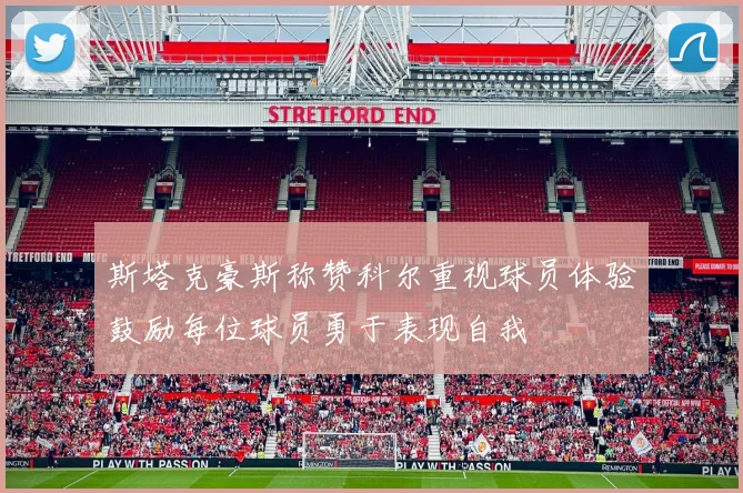 斯塔克豪斯称赞科尔重视球员体验鼓励每位球员勇于表现自我