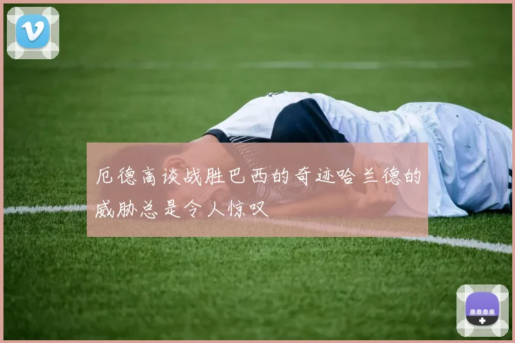 厄德高谈战胜巴西的奇迹哈兰德的威胁总是令人惊叹