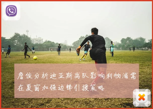 詹俊分析迪亚斯离队影响利物浦需在夏窗加强边锋引援策略