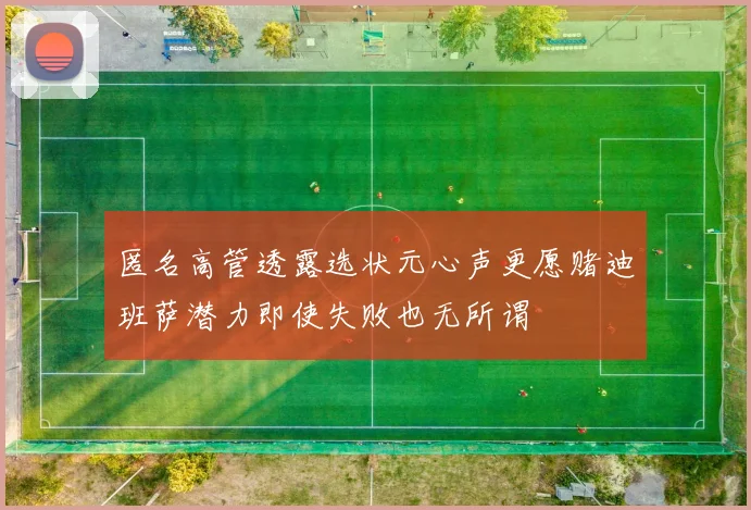 匿名高管透露选状元心声更愿赌迪班萨潜力即使失败也无所谓