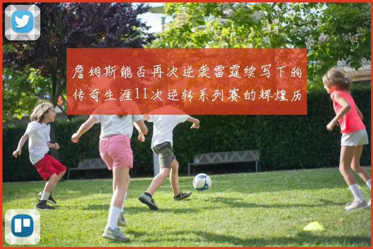 詹姆斯能否再次逆袭雷霆续写下狗传奇生涯11次逆转系列赛的辉煌历史