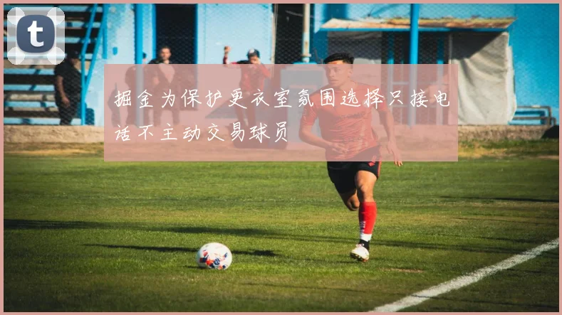 掘金为保护更衣室氛围选择只接电话不主动交易球员