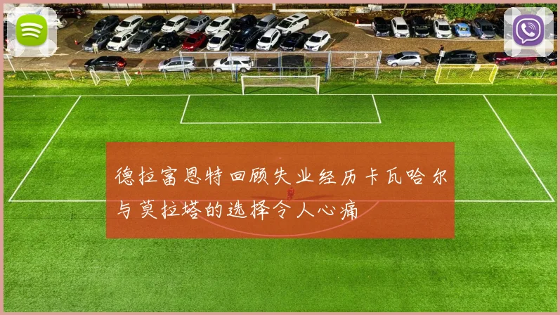德拉富恩特回顾失业经历卡瓦哈尔与莫拉塔的选择令人心痛