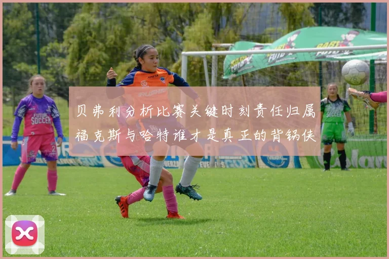 贝弗利分析比赛关键时刻责任归属福克斯与哈特谁才是真正的背锅侠