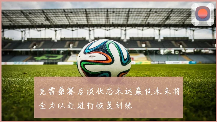 克雷桑赛后谈状态未达最佳未来将全力以赴进行恢复训练
