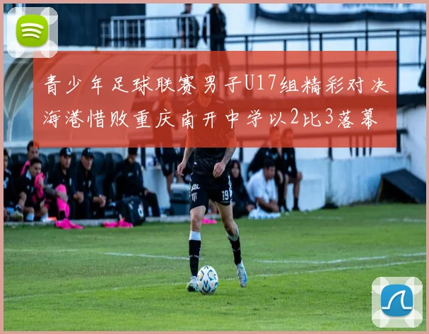青少年足球联赛男子U17组精彩对决海港惜败重庆南开中学以2比3落幕