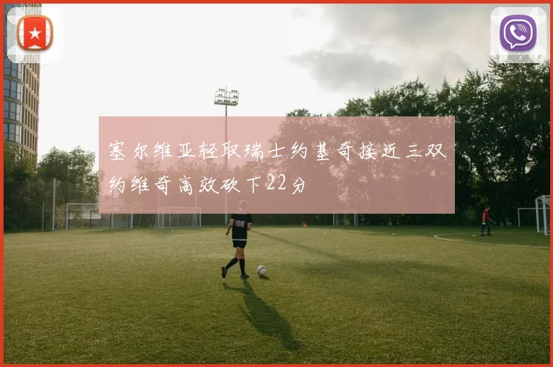 塞尔维亚轻取瑞士约基奇接近三双约维奇高效砍下22分