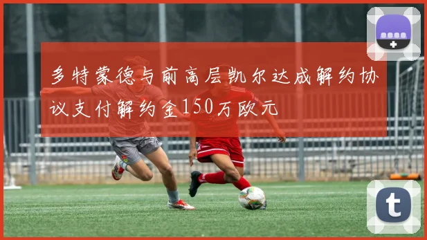 多特蒙德与前高层凯尔达成解约协议支付解约金150万欧元