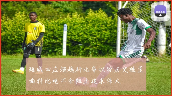 路威回应超越科比争议称历史被歪曲科比绝不会阻止追求伟大