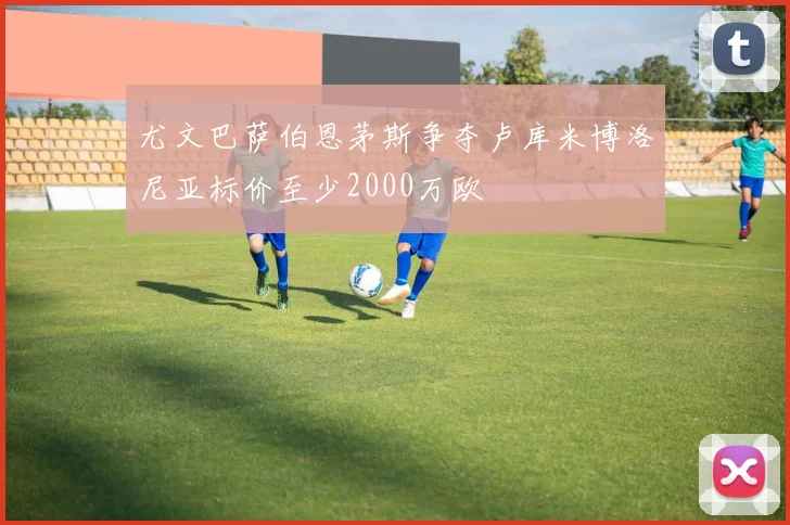 尤文巴萨伯恩茅斯争夺卢库米博洛尼亚标价至少2000万欧