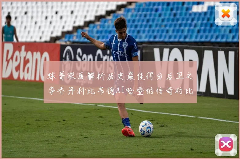 球哥深度解析历史最佳得分后卫之争乔丹科比韦德AI哈登的传奇对比