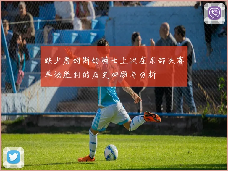 缺少詹姆斯的骑士上次在东部决赛单场胜利的历史回顾与分析