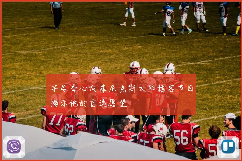 字母哥心向菲尼克斯太阳播客节目揭示他的首选愿望