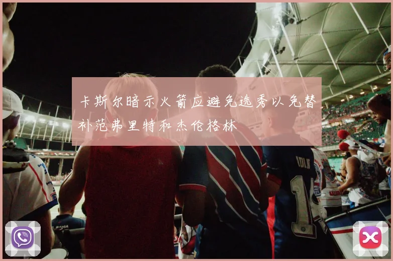 卡斯尔暗示火箭应避免选秀以免替补范弗里特和杰伦格林