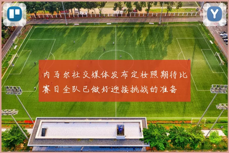 内马尔社交媒体发布定妆照期待比赛日全队已做好迎接挑战的准备