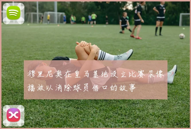 穆里尼奥在皇马基地设立比赛录像播放以消除球员借口的故事