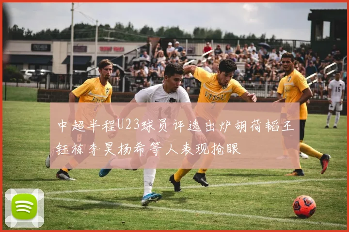 中超半程U23球员评选出炉胡荷韬王钰栋李昊杨希等人表现抢眼