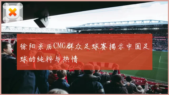 徐阳亲历CMG群众足球赛揭示中国足球的纯粹与热情