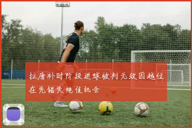 拉唐补时阶段进球被判无效因越位在先错失绝佳机会